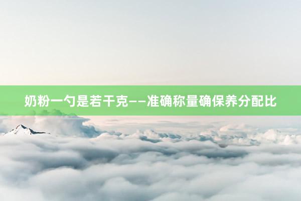 奶粉一勺是若干克——准确称量确保养分配比