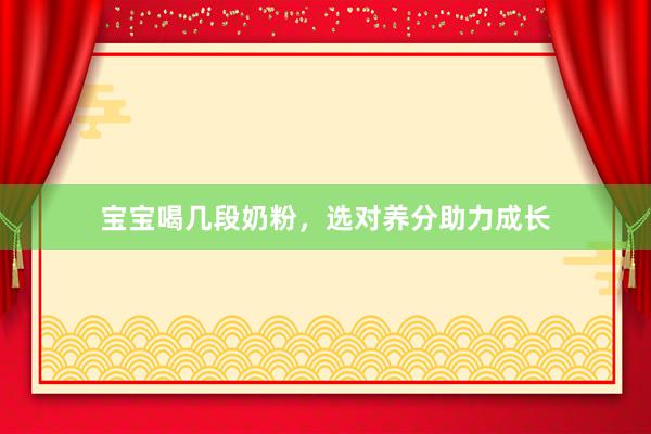宝宝喝几段奶粉，选对养分助力成长