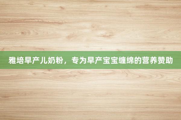 雅培早产儿奶粉，专为早产宝宝缠绵的营养赞助