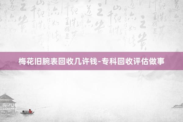 梅花旧腕表回收几许钱-专科回收评估做事