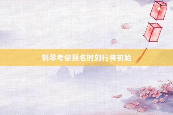 钢琴考级报名时刻行将初始