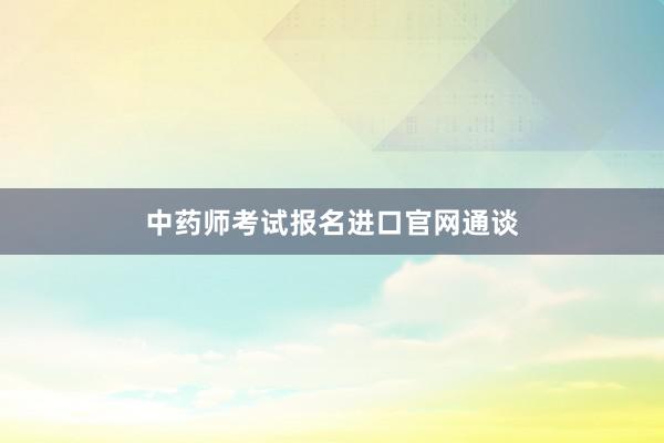 中药师考试报名进口官网通谈