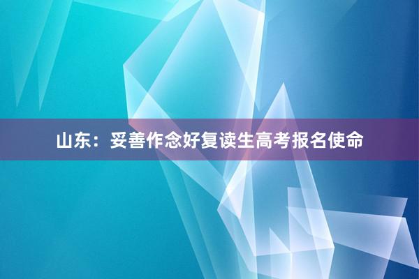 山东：妥善作念好复读生高考报名使命