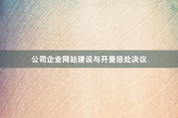 公司企业网站建设与开垦惩处决议