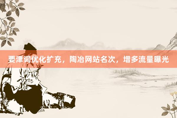 要津词优化扩充，陶冶网站名次，增多流量曝光
