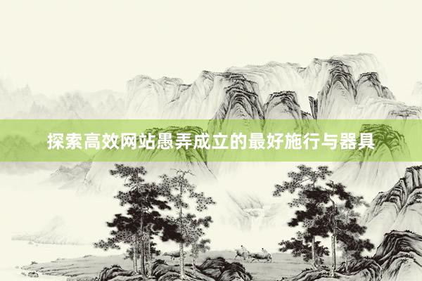 探索高效网站愚弄成立的最好施行与器具