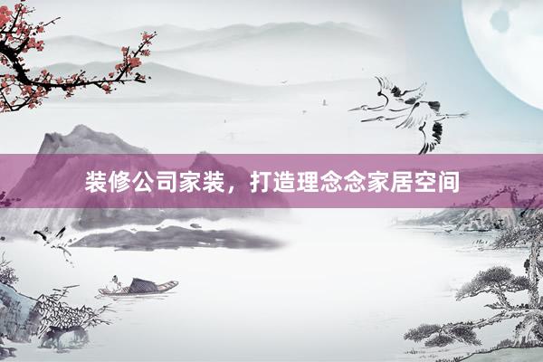 装修公司家装，打造理念念家居空间