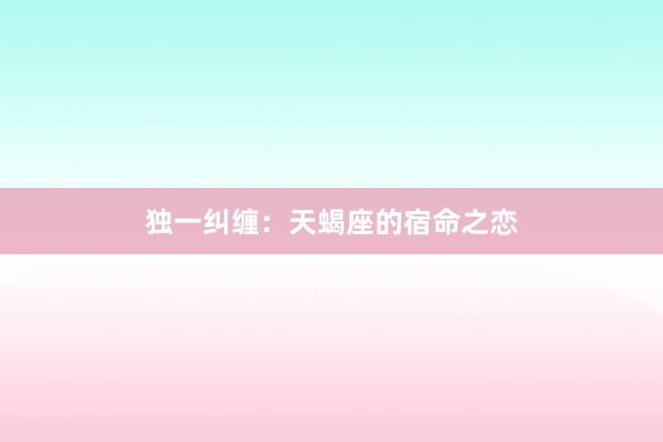 独一纠缠：天蝎座的宿命之恋