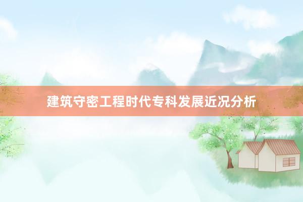 建筑守密工程时代专科发展近况分析